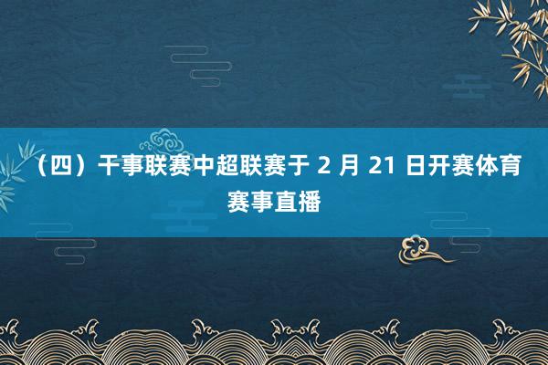 （四）干事联赛中超联赛于 2 月 21 日开赛体育赛事直播