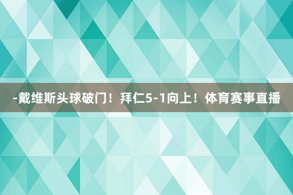 -戴维斯头球破门！拜仁5-1向上！体育赛事直播