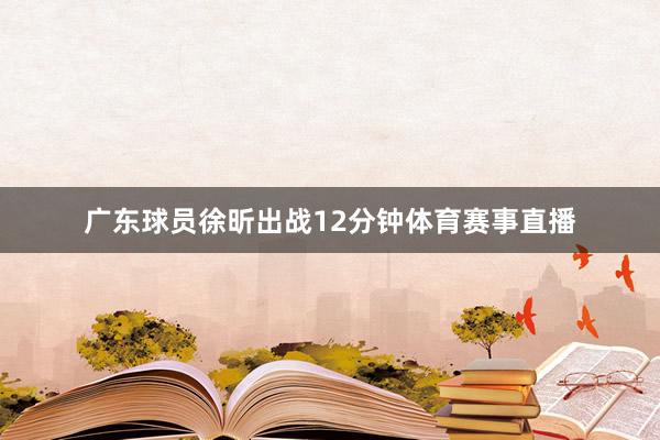 广东球员徐昕出战12分钟体育赛事直播