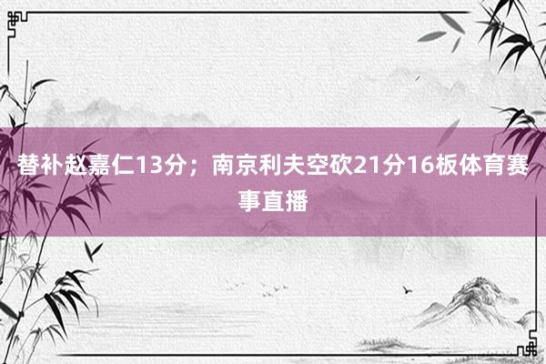 替补赵嘉仁13分；南京利夫空砍21分16板体育赛事直播