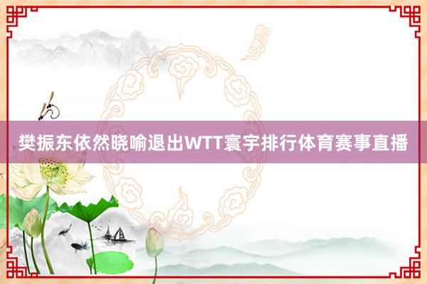 樊振东依然晓喻退出WTT寰宇排行体育赛事直播