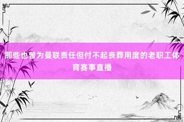 那些也曾为曼联责任但付不起丧葬用度的老职工体育赛事直播