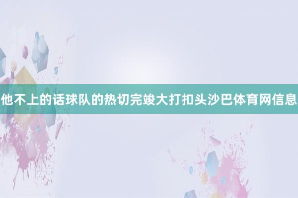 他不上的话球队的热切完竣大打扣头沙巴体育网信息