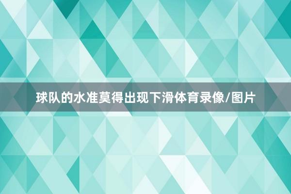 球队的水准莫得出现下滑体育录像/图片