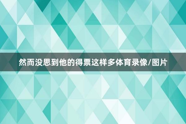 然而没思到他的得票这样多体育录像/图片