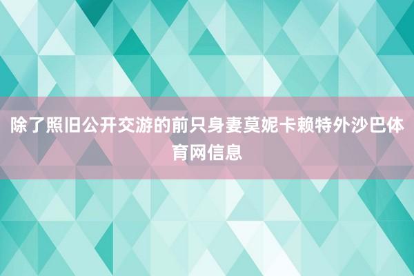 除了照旧公开交游的前只身妻莫妮卡赖特外沙巴体育网信息