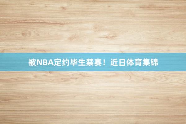 被NBA定约毕生禁赛！近日体育集锦