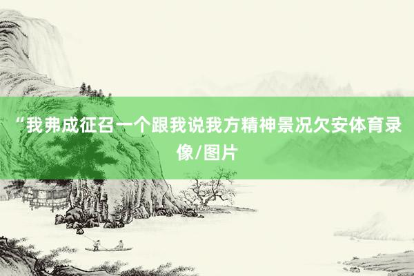 “我弗成征召一个跟我说我方精神景况欠安体育录像/图片