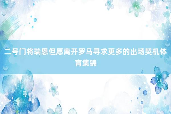 二号门将瑞恩但愿离开罗马寻求更多的出场契机体育集锦