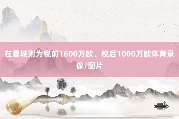 在曼城则为税前1600万欧、税后1000万欧体育录像/图片