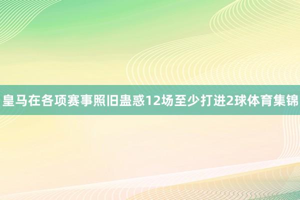 皇马在各项赛事照旧蛊惑12场至少打进2球体育集锦